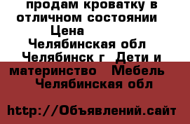 продам кроватку в отличном состоянии › Цена ­ 5 000 - Челябинская обл., Челябинск г. Дети и материнство » Мебель   . Челябинская обл.